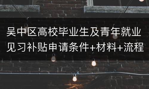 吴中区高校毕业生及青年就业见习补贴申请条件+材料+流程