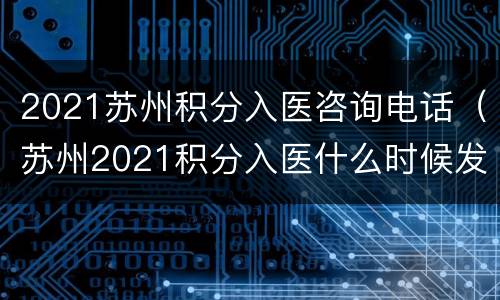 2021苏州积分入医咨询电话（苏州2021积分入医什么时候发卡）