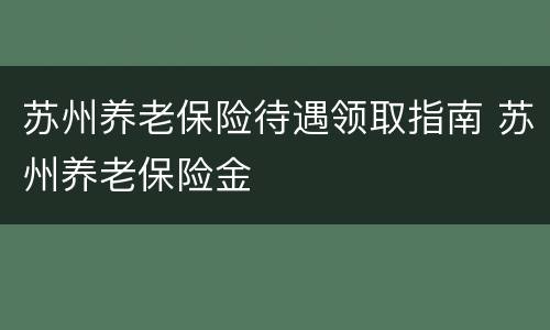 苏州养老保险待遇领取指南 苏州养老保险金