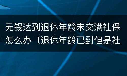无锡达到退休年龄未交满社保怎么办（退休年龄已到但是社保没有交够年限怎么办）