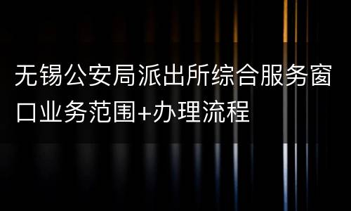 无锡公安局派出所综合服务窗口业务范围+办理流程