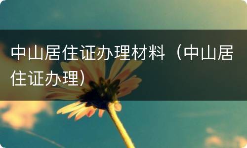 中山居住证办理材料（中山居住证办理）