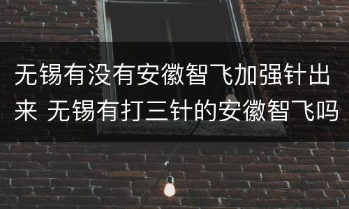 无锡有没有安徽智飞加强针出来 无锡有打三针的安徽智飞吗