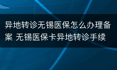 异地转诊无锡医保怎么办理备案 无锡医保卡异地转诊手续