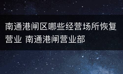 南通港闸区哪些经营场所恢复营业 南通港闸营业部