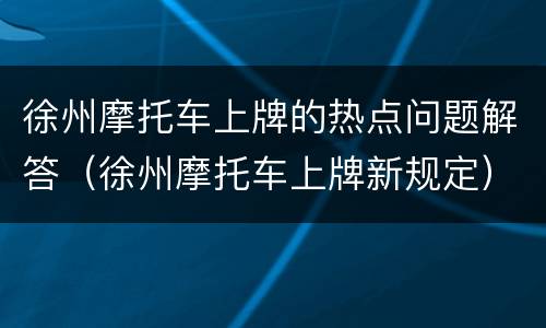徐州摩托车上牌的热点问题解答（徐州摩托车上牌新规定）