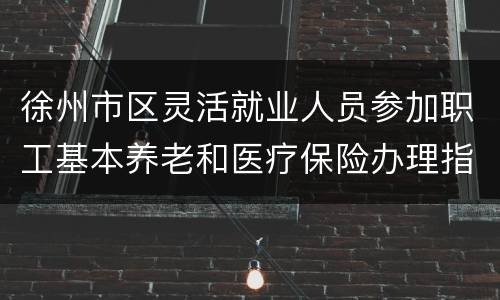 徐州市区灵活就业人员参加职工基本养老和医疗保险办理指南