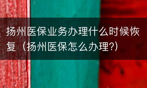 扬州医保业务办理什么时候恢复（扬州医保怎么办理?）