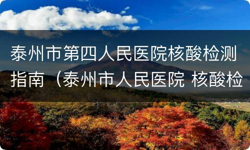 泰州市第四人民医院核酸检测指南（泰州市人民医院 核酸检测）
