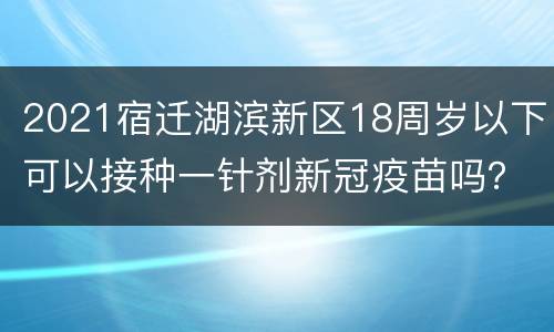 2021宿迁湖滨新区18周岁以下可以接种一针剂新冠疫苗吗？