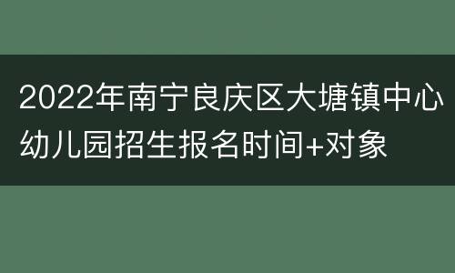 2022年南宁良庆区大塘镇中心幼儿园招生报名时间+对象