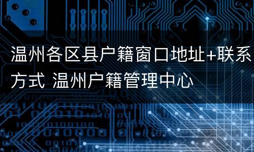 温州各区县户籍窗口地址+联系方式 温州户籍管理中心