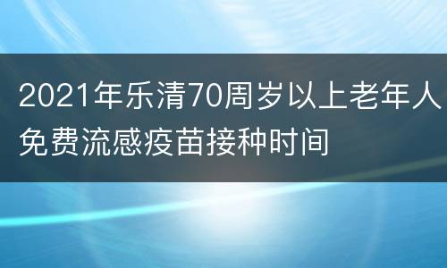 2021年乐清70周岁以上老年人免费流感疫苗接种时间