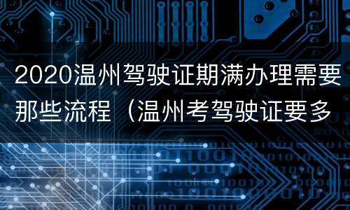 2020温州驾驶证期满办理需要那些流程（温州考驾驶证要多久）