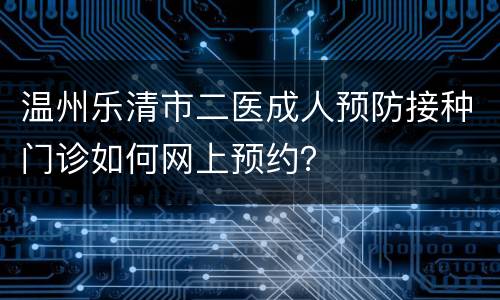 温州乐清市二医成人预防接种门诊如何网上预约？