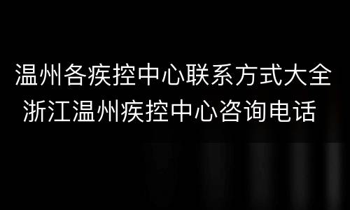 温州各疾控中心联系方式大全 浙江温州疾控中心咨询电话
