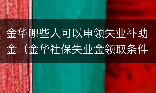 金华哪些人可以申领失业补助金（金华社保失业金领取条件）