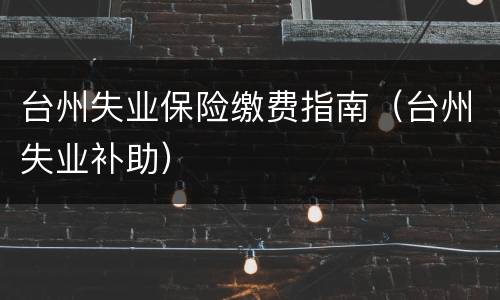 台州失业保险缴费指南（台州失业补助）