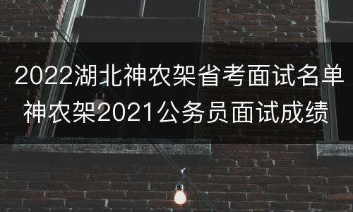 2022湖北神农架省考面试名单 神农架2021公务员面试成绩
