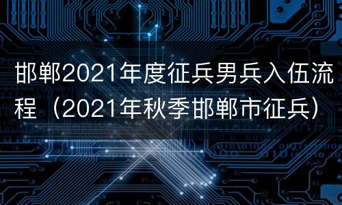 邯郸2021年度征兵男兵入伍流程（2021年秋季邯郸市征兵）
