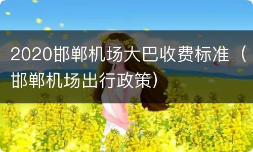 2020邯郸机场大巴收费标准（邯郸机场出行政策）