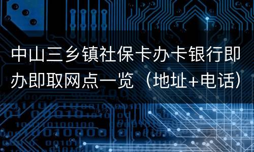 中山三乡镇社保卡办卡银行即办即取网点一览（地址+电话）