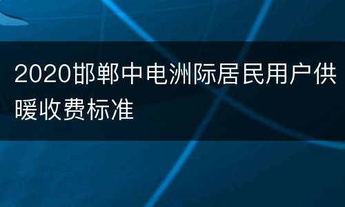 2020邯郸中电洲际居民用户供暖收费标准