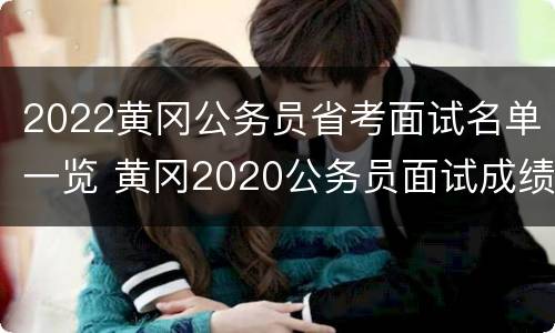 2022黄冈公务员省考面试名单一览 黄冈2020公务员面试成绩