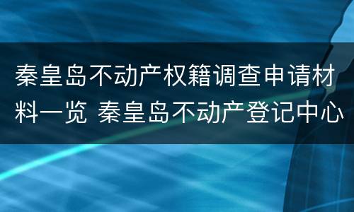 秦皇岛不动产权籍调查申请材料一览 秦皇岛不动产登记中心工作时间