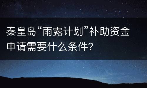 秦皇岛“雨露计划”补助资金申请需要什么条件？