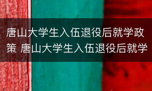 唐山大学生入伍退役后就学政策 唐山大学生入伍退役后就学政策是什么
