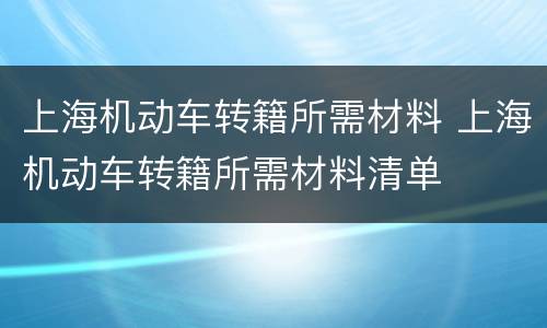 上海机动车转籍所需材料 上海机动车转籍所需材料清单