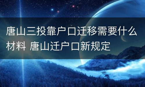 唐山三投靠户口迁移需要什么材料 唐山迁户口新规定