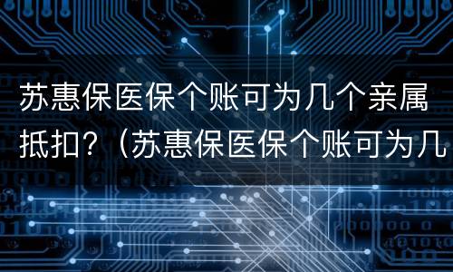 苏惠保医保个账可为几个亲属抵扣?（苏惠保医保个账可为几个亲属抵扣吗）