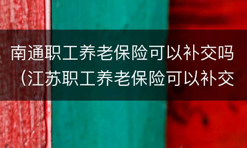 南通职工养老保险可以补交吗（江苏职工养老保险可以补交吗）