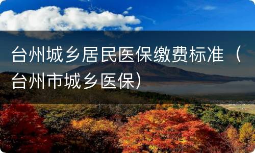 台州城乡居民医保缴费标准（台州市城乡医保）