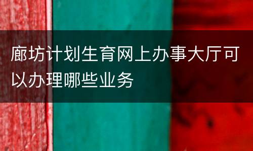 廊坊计划生育网上办事大厅可以办理哪些业务