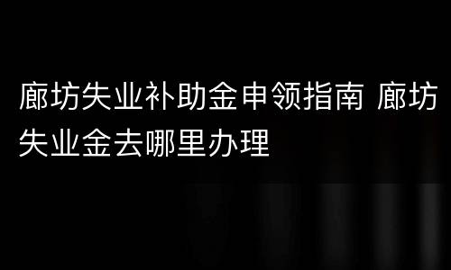 廊坊失业补助金申领指南 廊坊失业金去哪里办理