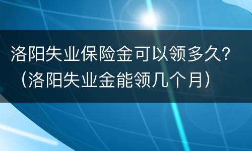 洛阳失业保险金可以领多久？（洛阳失业金能领几个月）