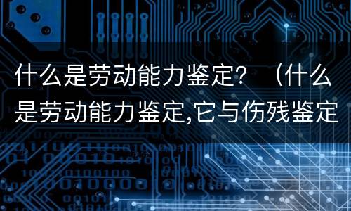 什么是劳动能力鉴定？（什么是劳动能力鉴定,它与伤残鉴定一回事吗）