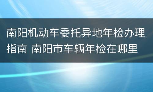 南阳机动车委托异地年检办理指南 南阳市车辆年检在哪里