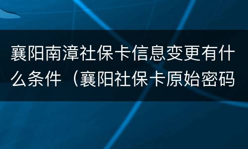 襄阳南漳社保卡信息变更有什么条件（襄阳社保卡原始密码是多少）