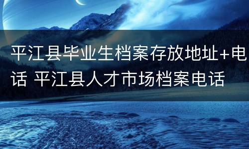 平江县毕业生档案存放地址+电话 平江县人才市场档案电话