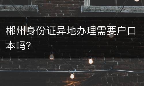 郴州身份证异地办理需要户口本吗？