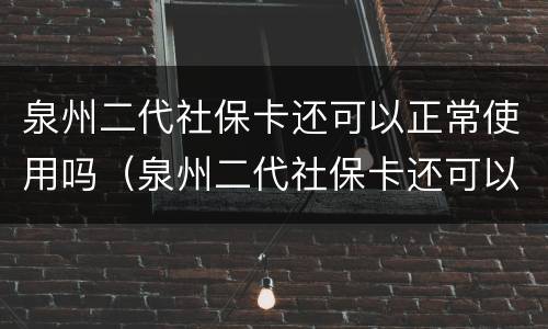 泉州二代社保卡还可以正常使用吗（泉州二代社保卡还可以正常使用吗现在）