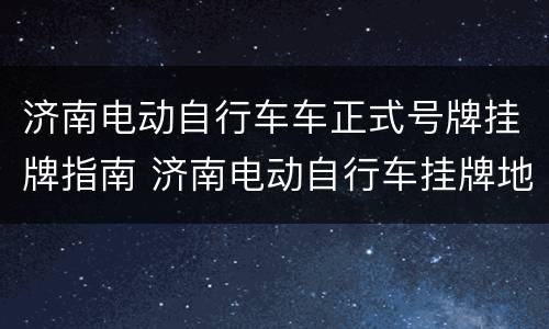 济南电动自行车车正式号牌挂牌指南 济南电动自行车挂牌地点及细则近期公布