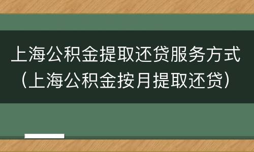 上海公积金提取还贷服务方式（上海公积金按月提取还贷）
