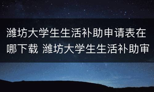 潍坊大学生生活补助申请表在哪下载 潍坊大学生生活补助审核结果公示