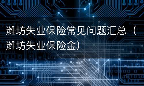 潍坊失业保险常见问题汇总（潍坊失业保险金）