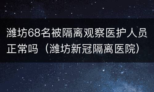 潍坊68名被隔离观察医护人员正常吗（潍坊新冠隔离医院）